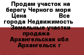 Продам участок на берегу Черного моря › Цена ­ 4 300 000 - Все города Недвижимость » Земельные участки продажа   . Архангельская обл.,Архангельск г.